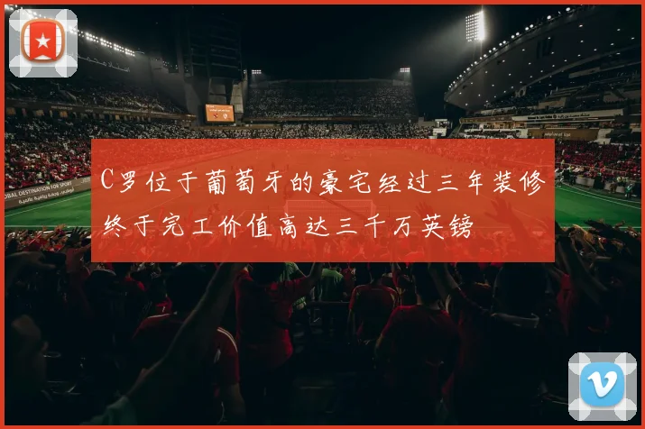 C罗位于葡萄牙的豪宅经过三年装修终于完工价值高达三千万英镑