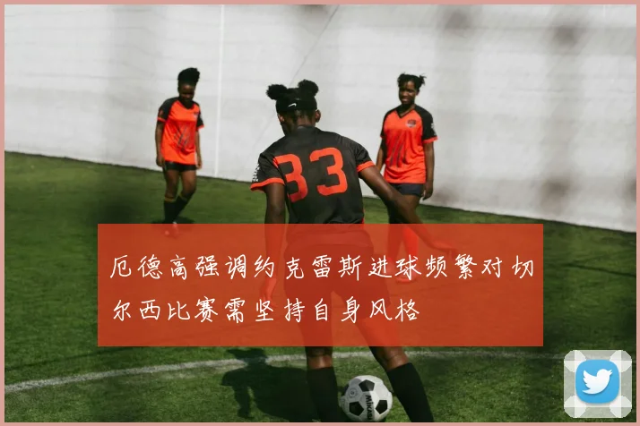 厄德高强调约克雷斯进球频繁对切尔西比赛需坚持自身风格