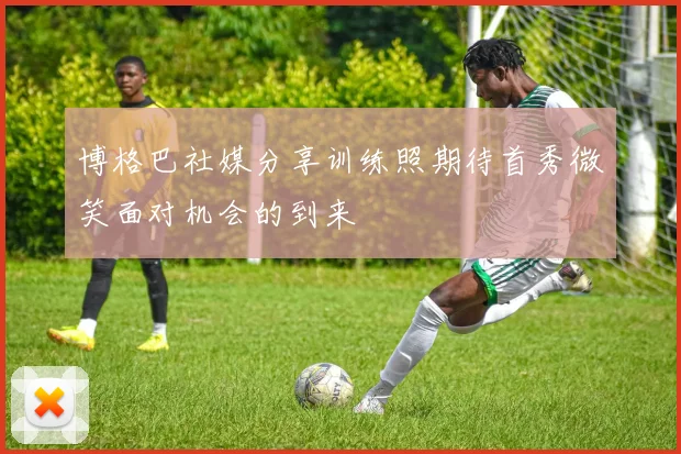 博格巴社媒分享训练照期待首秀微笑面对机会的到来