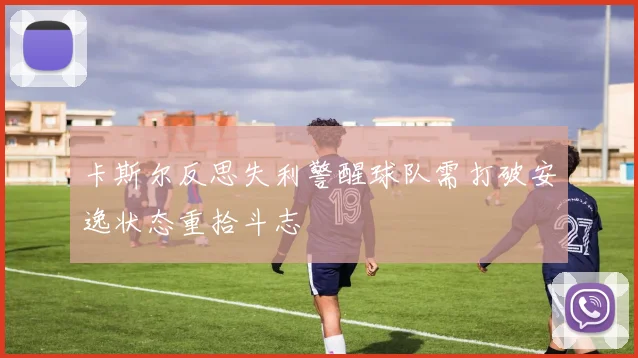 卡斯尔反思失利警醒球队需打破安逸状态重拾斗志