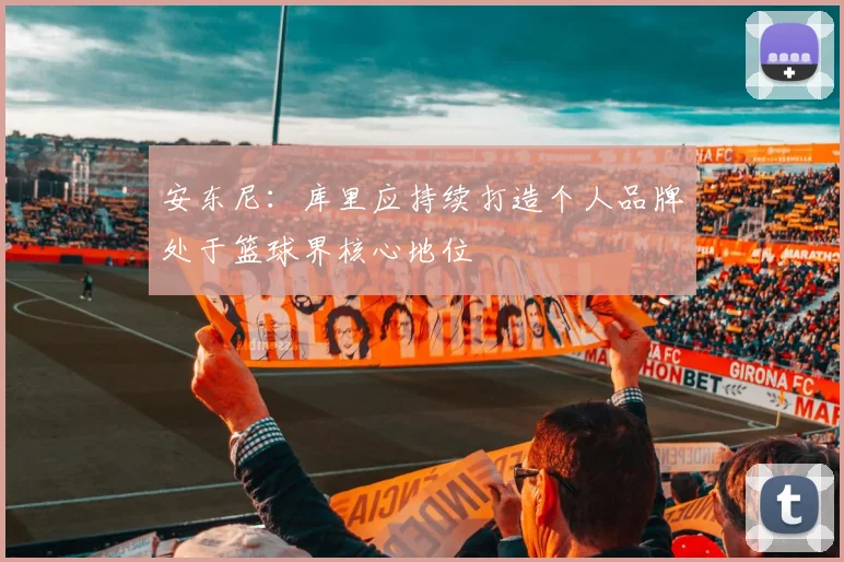 安东尼：库里应持续打造个人品牌处于篮球界核心地位