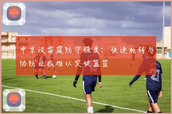 申京谈雷霆防守强度：快速轮转与协防让我难以突破篮筐