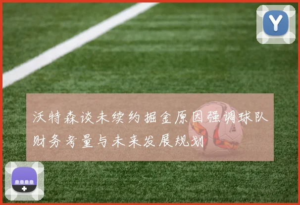 沃特森谈未续约掘金原因强调球队财务考量与未来发展规划